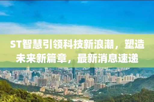 ST智慧引领科技新浪潮，塑造未来新篇章，最新消息速递