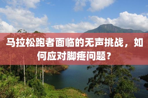 马拉松跑者面临的无声挑战，如何应对脚疼问题？