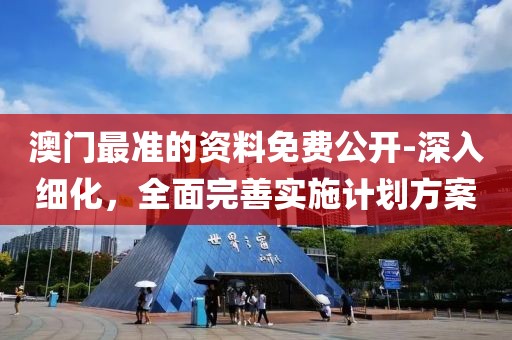 澳门最准的资料免费公开-深入细化，全面完善实施计划方案