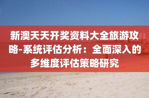 新澳天天开奖资料大全旅游攻略-系统评估分析：全面深入的多维度评估策略研究