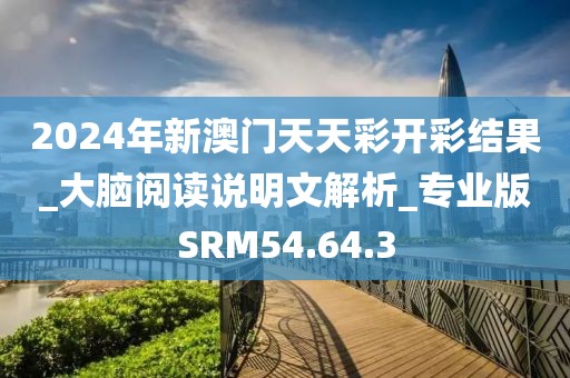 2024年新澳门天天彩开彩结果_大脑阅读说明文解析_专业版SRM54.64.3