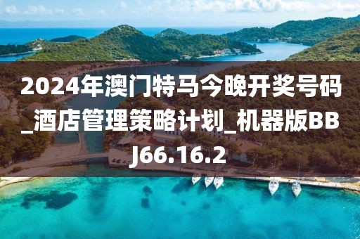 2024年澳门特马今晚开奖号码_酒店管理策略计划_机器版BBJ66.16.2