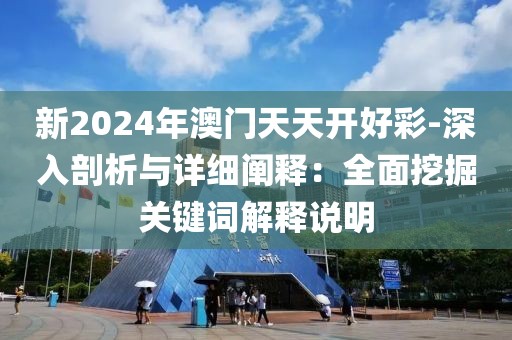新2024年澳门天天开好彩-深入剖析与详细阐释：全面挖掘关键词解释说明