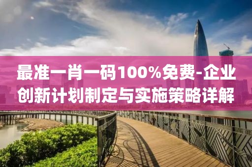 最准一肖一码100%免费-企业创新计划制定与实施策略详解
