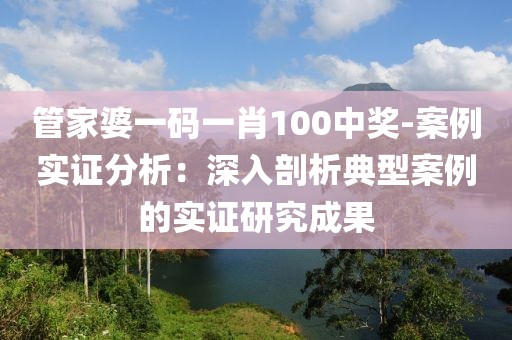 管家婆一码一肖100中奖-案例实证分析：深入剖析典型案例的实证研究成果