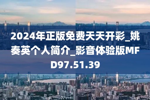 2024年正版免费天天开彩_姚奏英个人简介_影音体验版MFD97.51.39