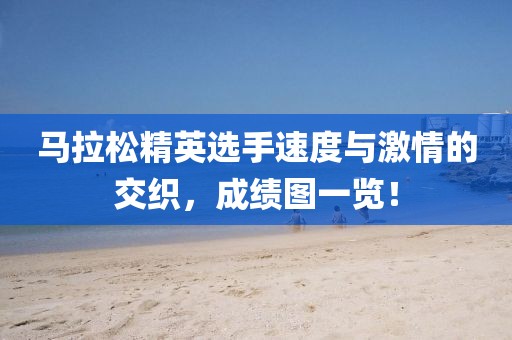 马拉松精英选手速度与激情的交织，成绩图一览！