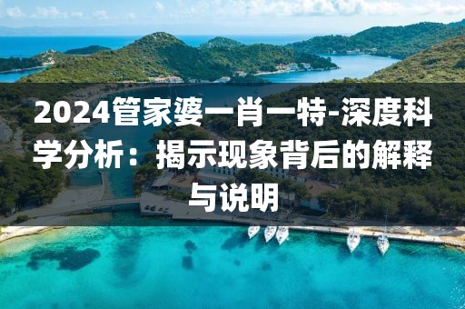 2024管家婆一肖一特-深度科学分析：揭示现象背后的解释与说明