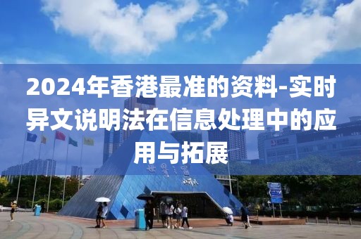 2024年香港最准的资料-实时异文说明法在信息处理中的应用与拓展