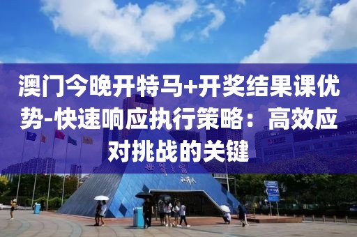 澳门今晚开特马+开奖结果课优势-快速响应执行策略：高效应对挑战的关键