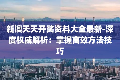 新澳天天开奖资料大全最新-深度权威解析：掌握高效方法技巧