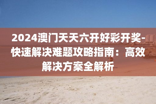 2024澳门天天六开好彩开奖-快速解决难题攻略指南：高效解决方案全解析