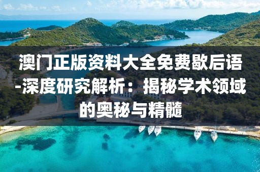 澳门正版资料大全免费歇后语-深度研究解析：揭秘学术领域的奥秘与精髓