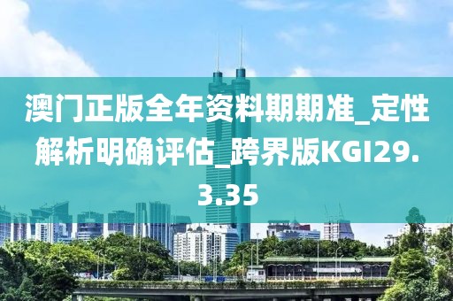 澳门正版全年资料期期准_定性解析明确评估_跨界版KGI29.3.35
