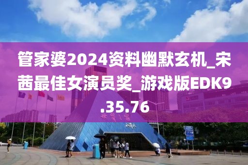 管家婆2024资料幽默玄机_宋茜最佳女演员奖_游戏版EDK9.35.76