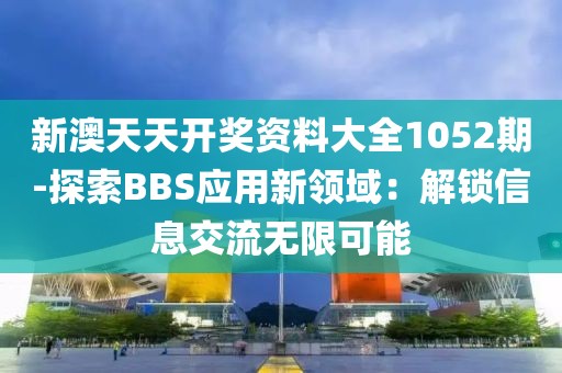新澳天天开奖资料大全1052期-探索BBS应用新领域：解锁信息交流无限可能