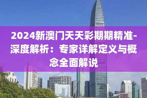 2024新澳门天天彩期期精准-深度解析：专家详解定义与概念全面解说
