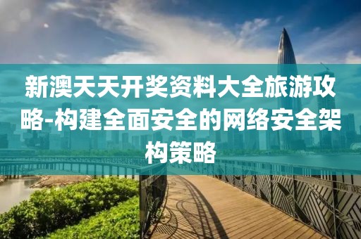 新澳天天开奖资料大全旅游攻略-构建全面安全的网络安全架构策略