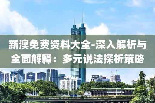 新澳免费资料大全-深入解析与全面解释：多元说法探析策略