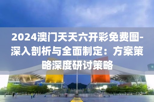 2024澳门天天六开彩免费图-深入剖析与全面制定：方案策略深度研讨策略