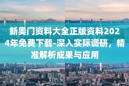 新奥门资料大全正版资料2024年免费下载-深入实际调研，精准解析成果与应用