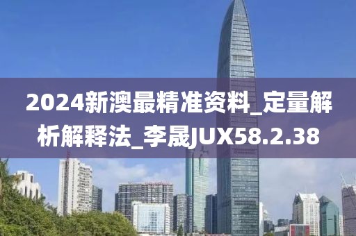 2024新澳最精准资料_定量解析解释法_李晟JUX58.2.38