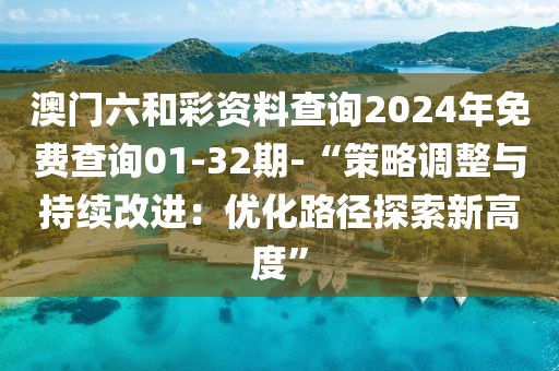 澳门六和彩资料查询2024年免费查询01-32期-“策略调整与持续改进：优化路径探索新高度”