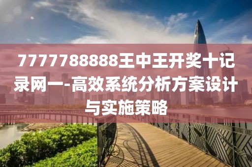 7777788888王中王开奖十记录网一-高效系统分析方案设计与实施策略