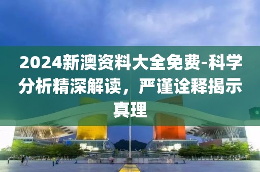 2024新澳资料大全免费-科学分析精深解读，严谨诠释揭示真理