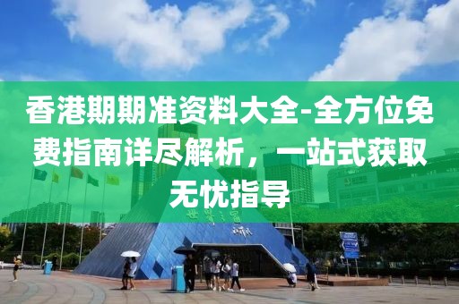 香港期期准资料大全-全方位免费指南详尽解析，一站式获取无忧指导
