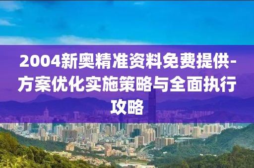 2004新奥精准资料免费提供-方案优化实施策略与全面执行攻略