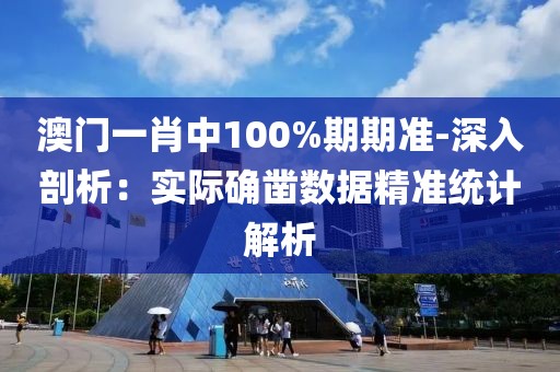 澳门一肖中100%期期准-深入剖析：实际确凿数据精准统计解析