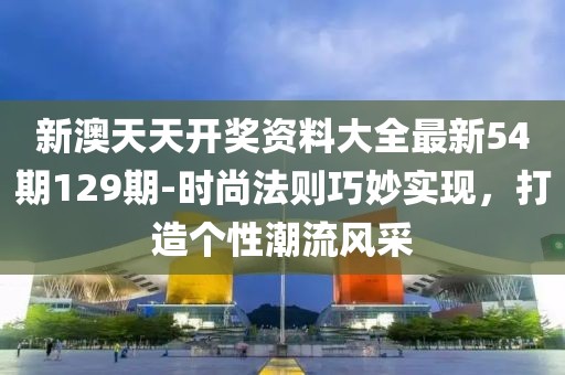 新澳天天开奖资料大全最新54期129期-时尚法则巧妙实现，打造个性潮流风采