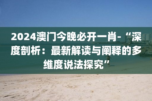 2024澳门今晚必开一肖-“深度剖析：最新解读与阐释的多维度说法探究”