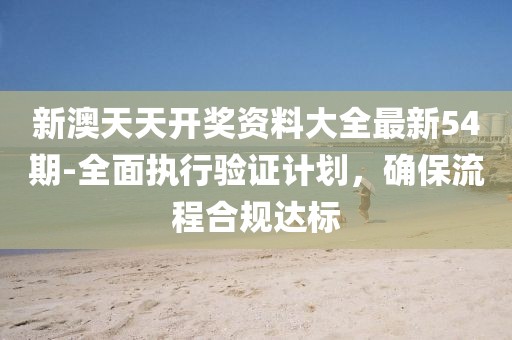 新澳天天开奖资料大全最新54期-全面执行验证计划，确保流程合规达标