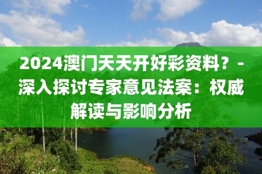 2024澳门天天开好彩资料？-深入探讨专家意见法案：权威解读与影响分析