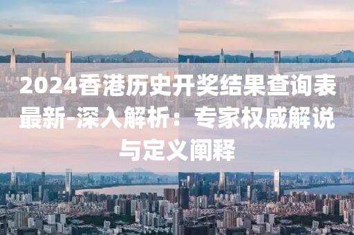 2024香港历史开奖结果查询表最新-深入解析：专家权威解说与定义阐释
