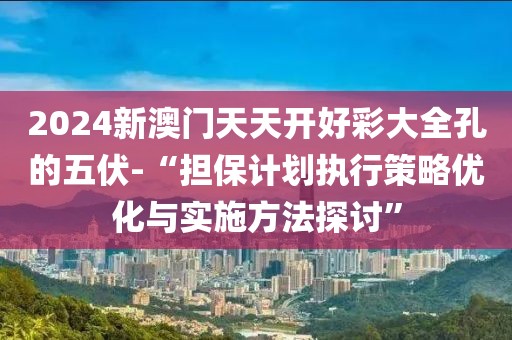 2024新澳门天天开好彩大全孔的五伏-“担保计划执行策略优化与实施方法探讨”