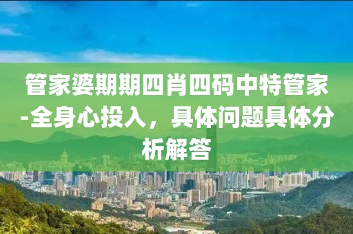 管家婆期期四肖四码中特管家-全身心投入，具体问题具体分析解答