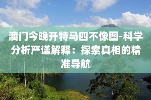 澳门今晚开特马四不像图-科学分析严谨解释：探索真相的精准导航