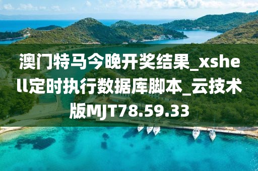 澳门特马今晚开奖结果_xshell定时执行数据库脚本_云技术版MJT78.59.33