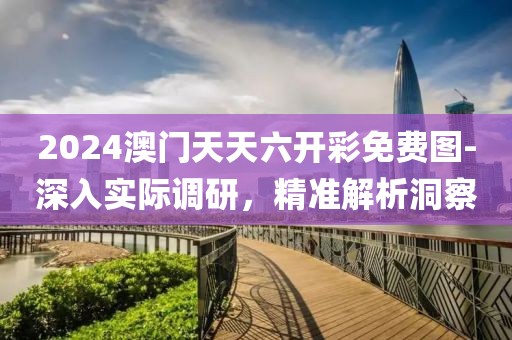 2024澳门天天六开彩免费图-深入实际调研，精准解析洞察