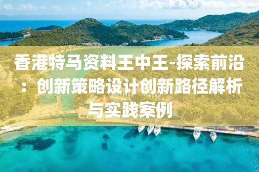 香港特马资料王中王-探索前沿：创新策略设计创新路径解析与实践案例