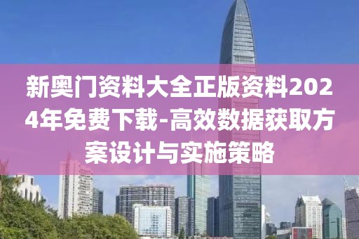 新奥门资料大全正版资料2024年免费下载-高效数据获取方案设计与实施策略