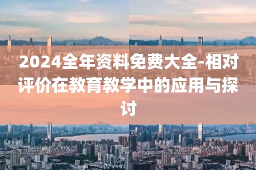 2024全年资料免费大全-相对评价在教育教学中的应用与探讨