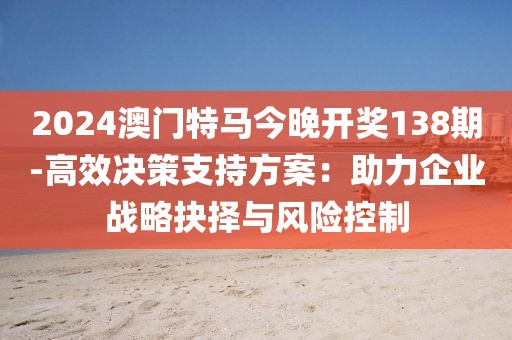 2024澳门特马今晚开奖138期-高效决策支持方案：助力企业战略抉择与风险控制