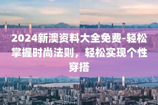 2024新澳资料大全免费-轻松掌握时尚法则，轻松实现个性穿搭
