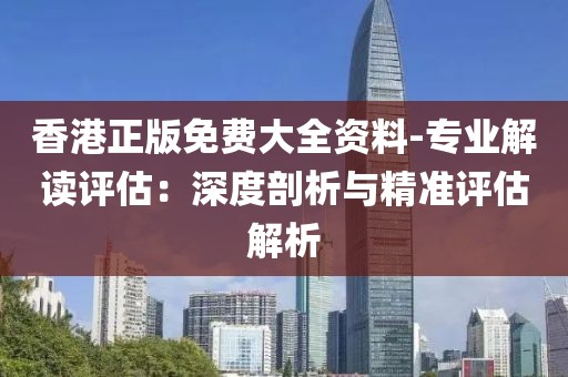 香港正版免费大全资料-专业解读评估：深度剖析与精准评估解析
