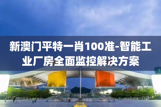 新澳门平特一肖100准-智能工业厂房全面监控解决方案