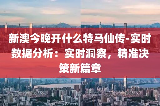 新澳今晚开什么特马仙传-实时数据分析：实时洞察，精准决策新篇章